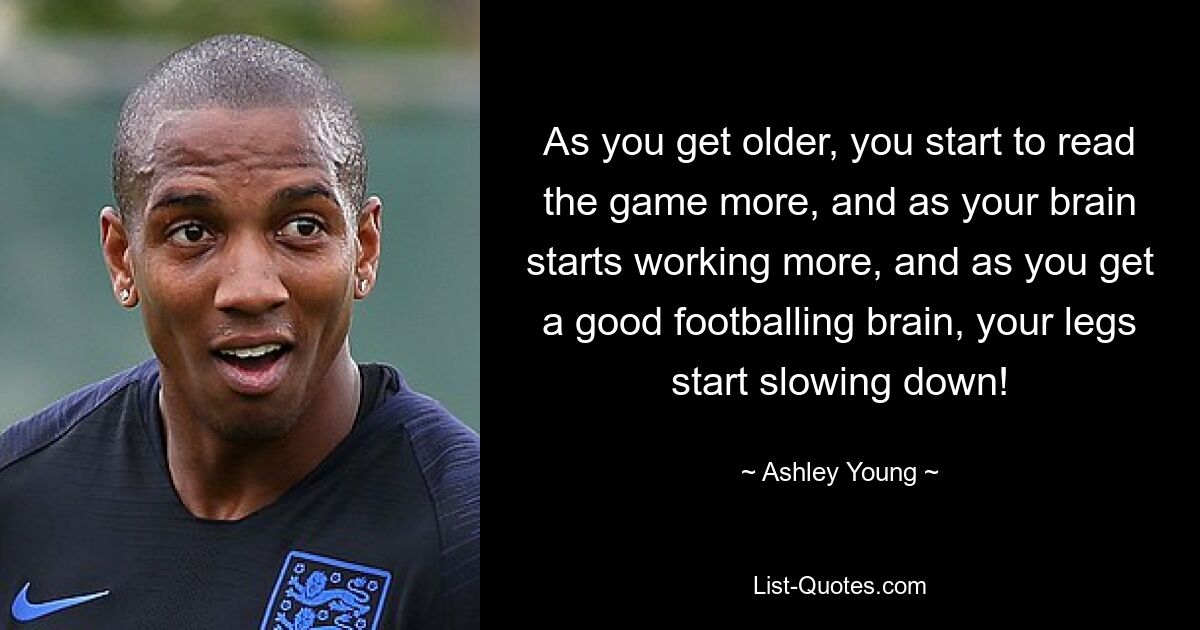 As you get older, you start to read the game more, and as your brain starts working more, and as you get a good footballing brain, your legs start slowing down! — © Ashley Young