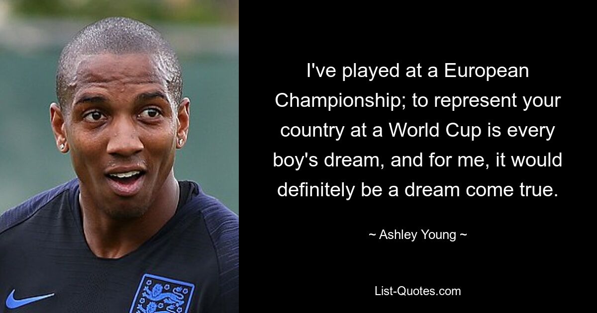 I've played at a European Championship; to represent your country at a World Cup is every boy's dream, and for me, it would definitely be a dream come true. — © Ashley Young