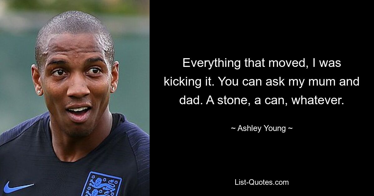 Everything that moved, I was kicking it. You can ask my mum and dad. A stone, a can, whatever. — © Ashley Young