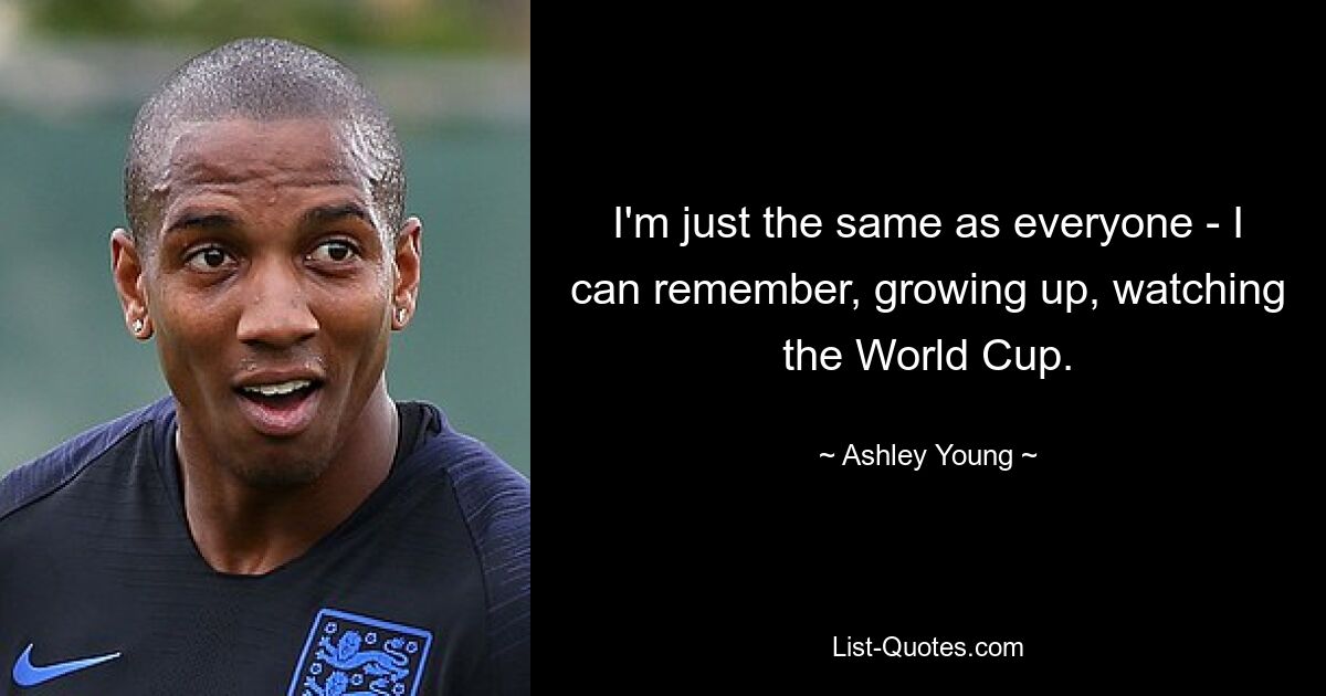 I'm just the same as everyone - I can remember, growing up, watching the World Cup. — © Ashley Young