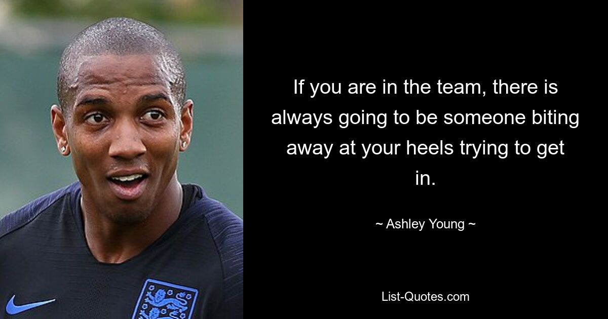 If you are in the team, there is always going to be someone biting away at your heels trying to get in. — © Ashley Young