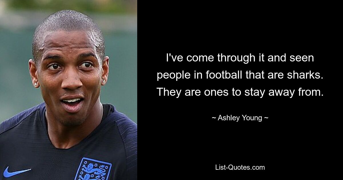 I've come through it and seen people in football that are sharks. They are ones to stay away from. — © Ashley Young