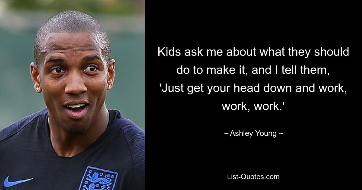 Kids ask me about what they should do to make it, and I tell them, 'Just get your head down and work, work, work.' — © Ashley Young