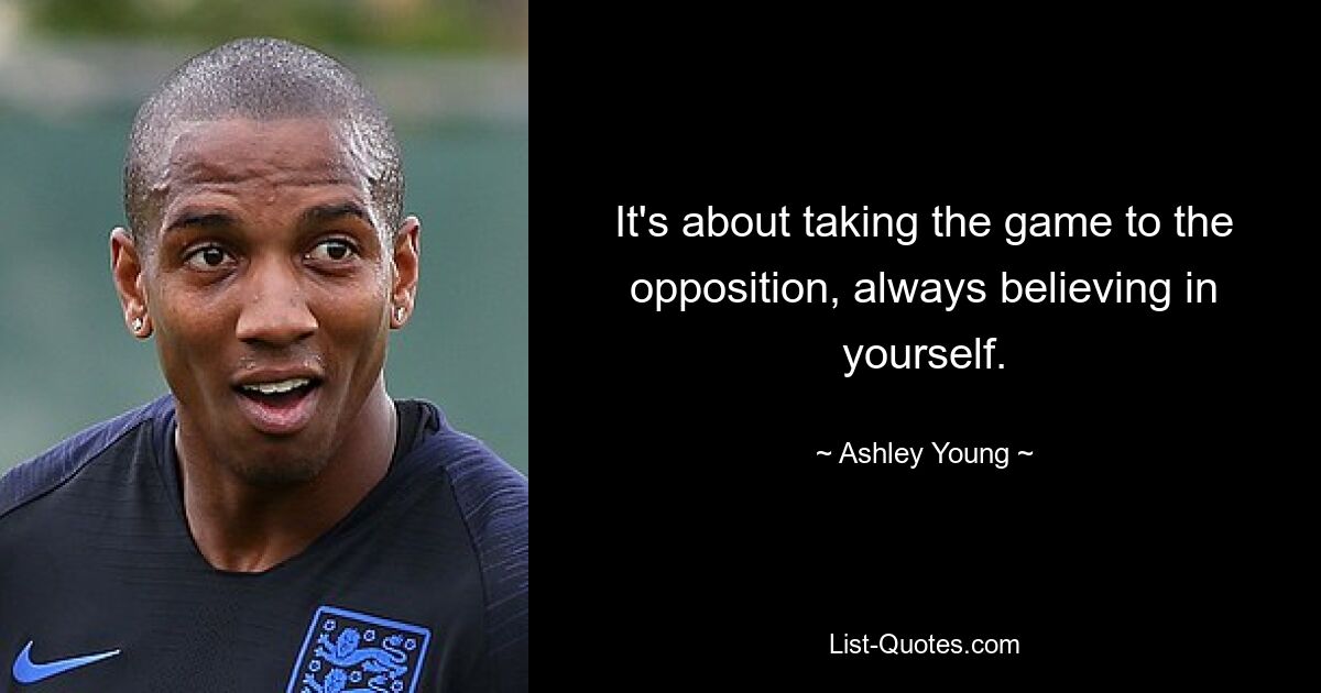 It's about taking the game to the opposition, always believing in yourself. — © Ashley Young