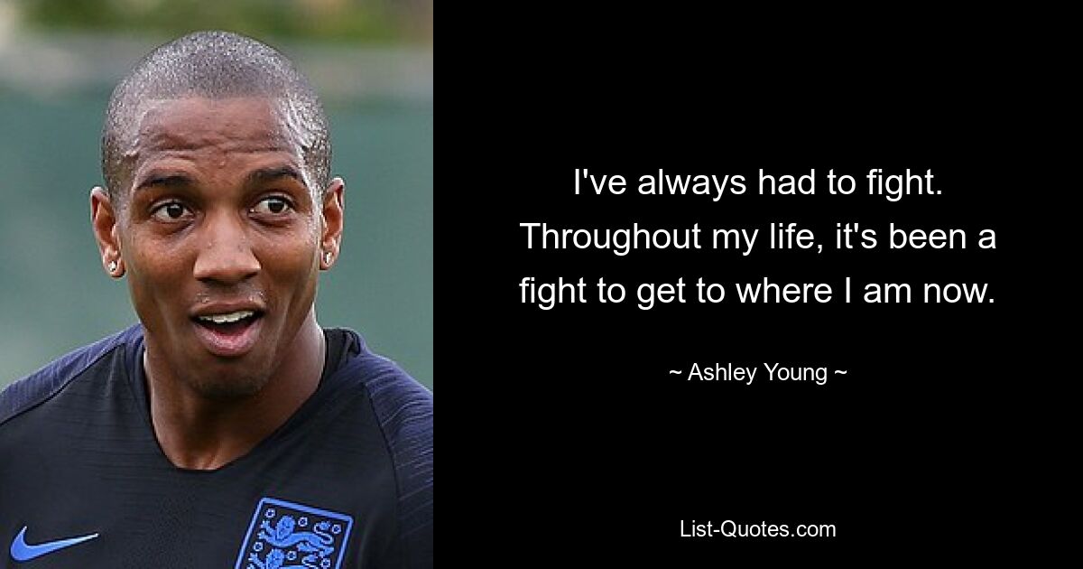 I've always had to fight. Throughout my life, it's been a fight to get to where I am now. — © Ashley Young