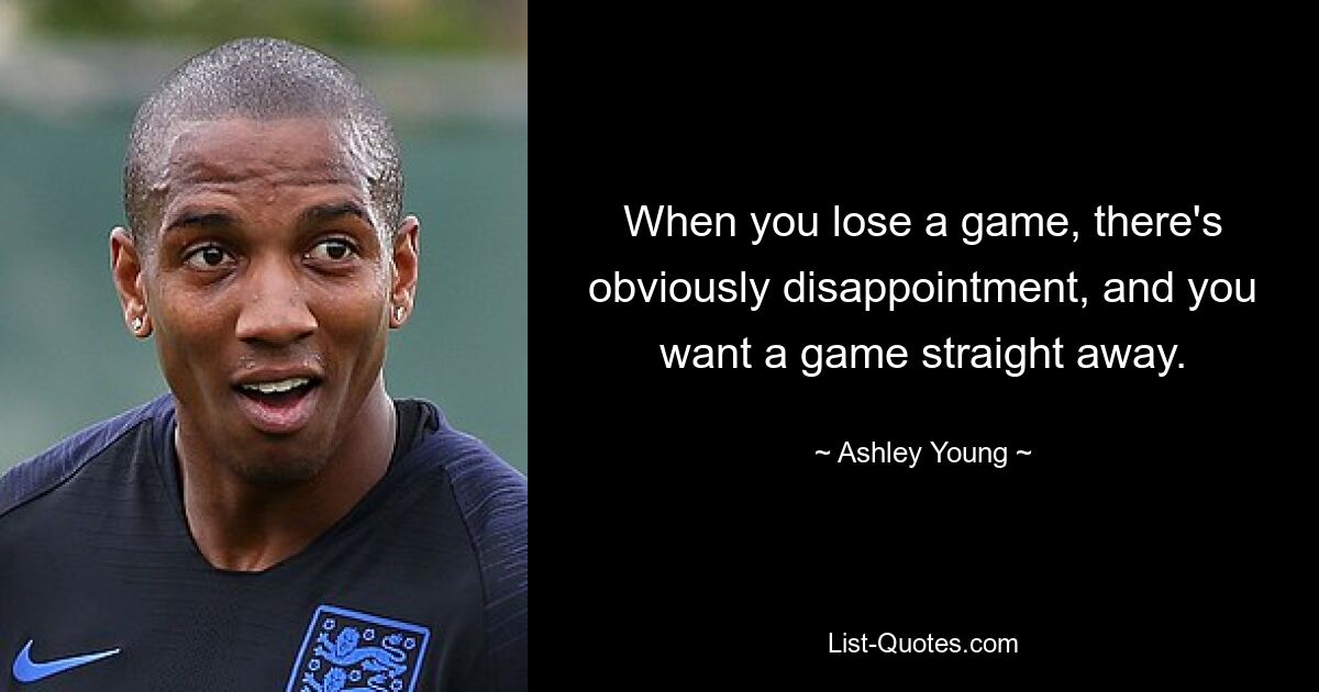 When you lose a game, there's obviously disappointment, and you want a game straight away. — © Ashley Young