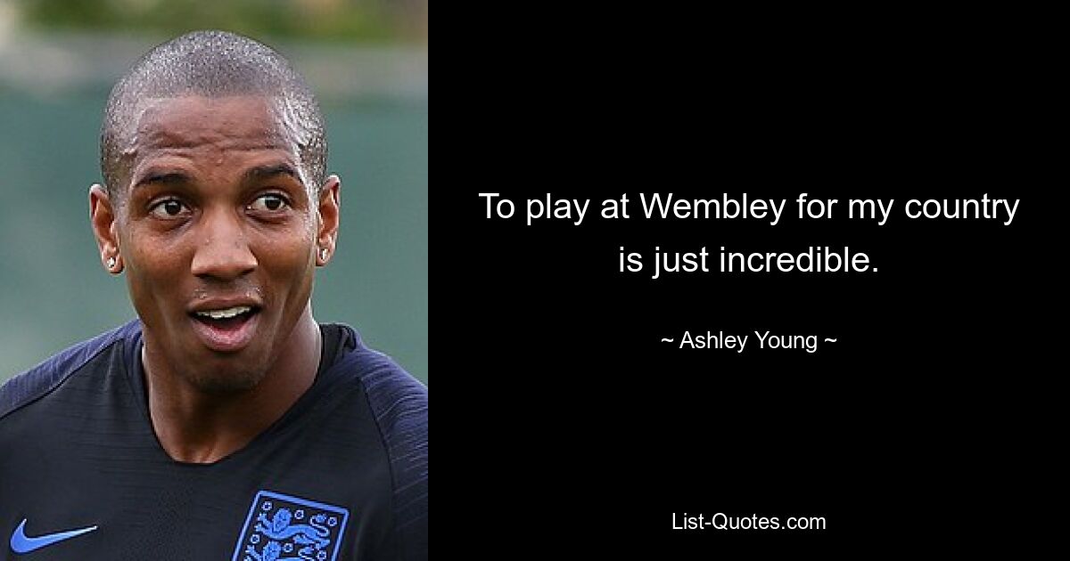 To play at Wembley for my country is just incredible. — © Ashley Young