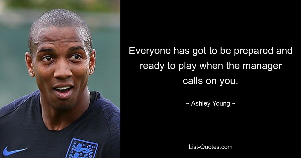 Everyone has got to be prepared and ready to play when the manager calls on you. — © Ashley Young