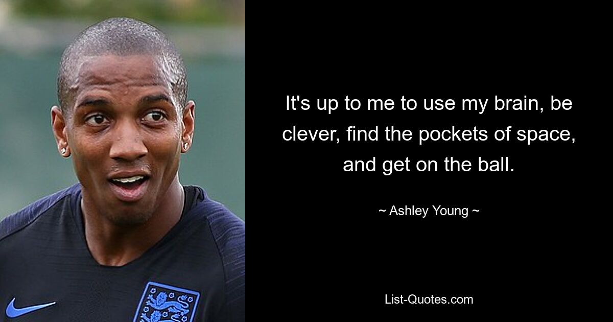 It's up to me to use my brain, be clever, find the pockets of space, and get on the ball. — © Ashley Young