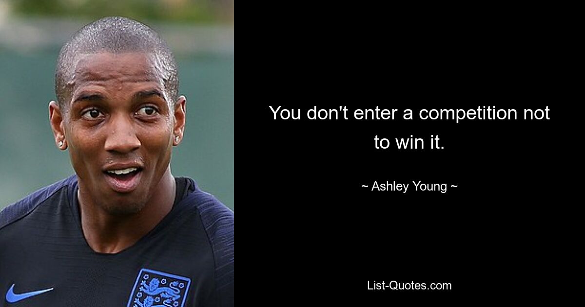 You don't enter a competition not to win it. — © Ashley Young