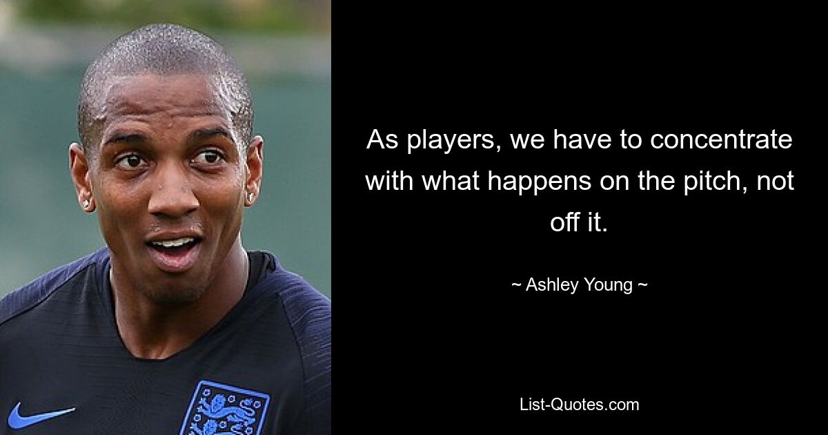 As players, we have to concentrate with what happens on the pitch, not off it. — © Ashley Young