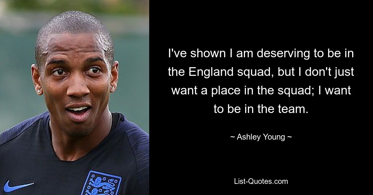 I've shown I am deserving to be in the England squad, but I don't just want a place in the squad; I want to be in the team. — © Ashley Young