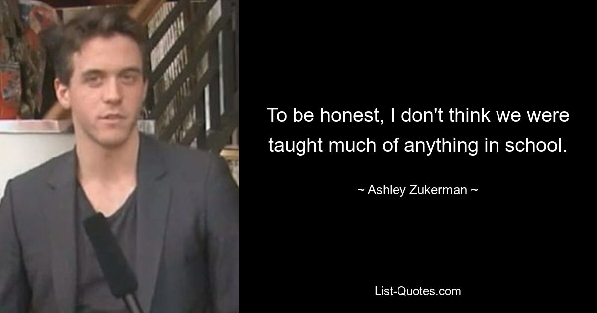 To be honest, I don't think we were taught much of anything in school. — © Ashley Zukerman