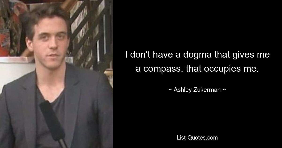 I don't have a dogma that gives me a compass, that occupies me. — © Ashley Zukerman