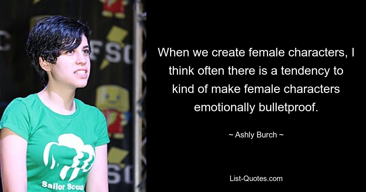 When we create female characters, I think often there is a tendency to kind of make female characters emotionally bulletproof. — © Ashly Burch