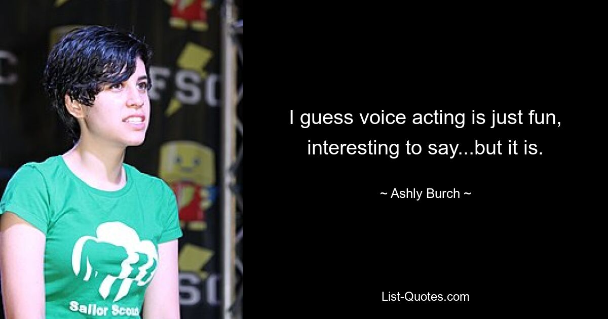 I guess voice acting is just fun, interesting to say...but it is. — © Ashly Burch