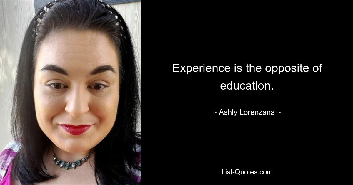 Experience is the opposite of education. — © Ashly Lorenzana