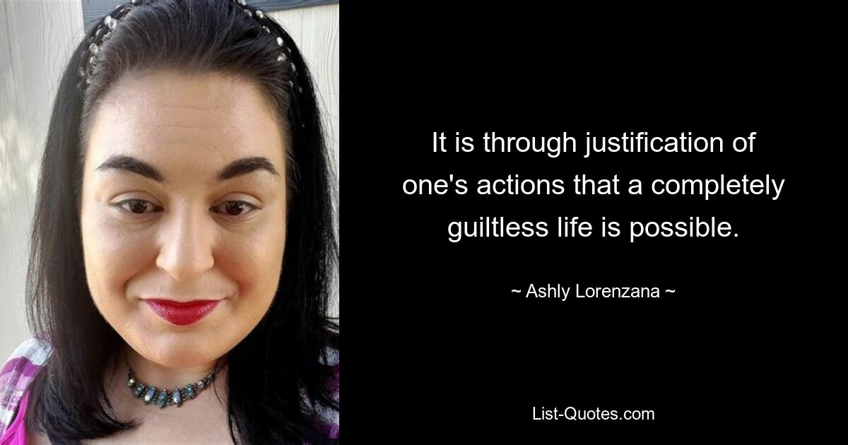 It is through justification of one's actions that a completely guiltless life is possible. — © Ashly Lorenzana