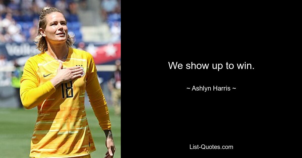 We show up to win. — © Ashlyn Harris