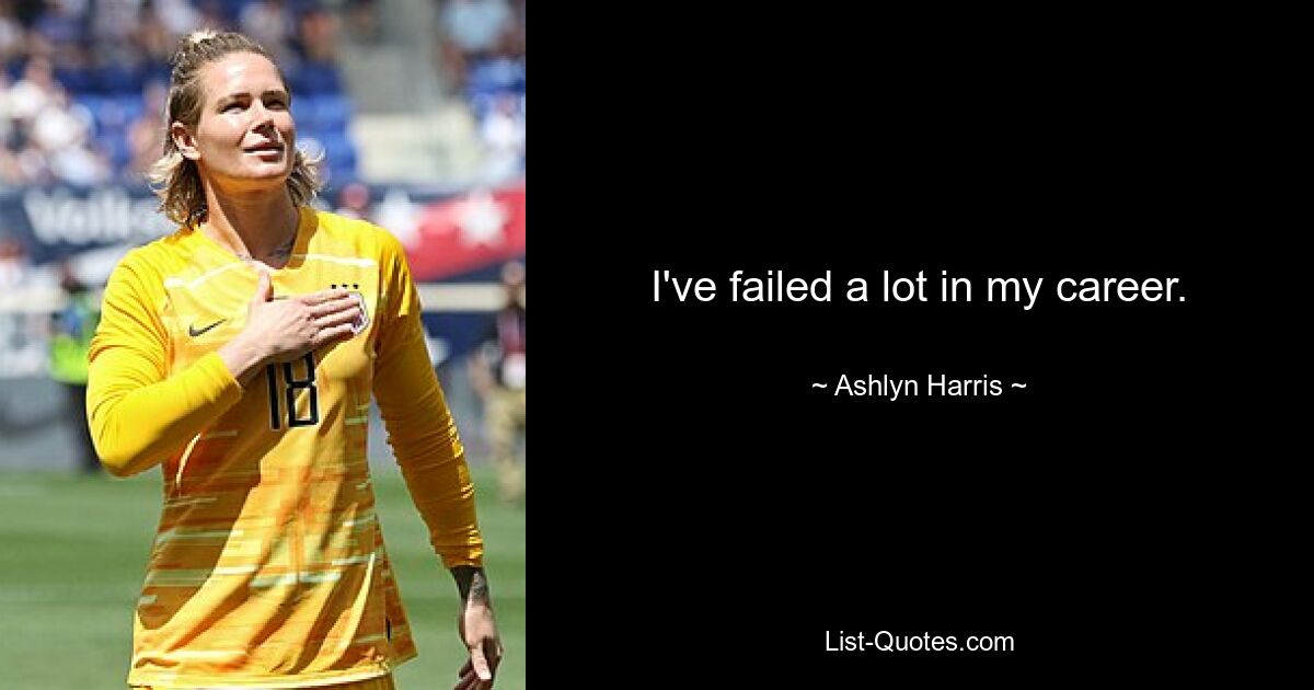 I've failed a lot in my career. — © Ashlyn Harris