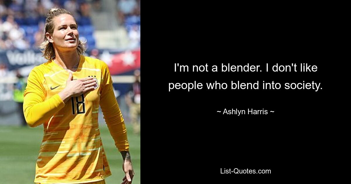 I'm not a blender. I don't like people who blend into society. — © Ashlyn Harris