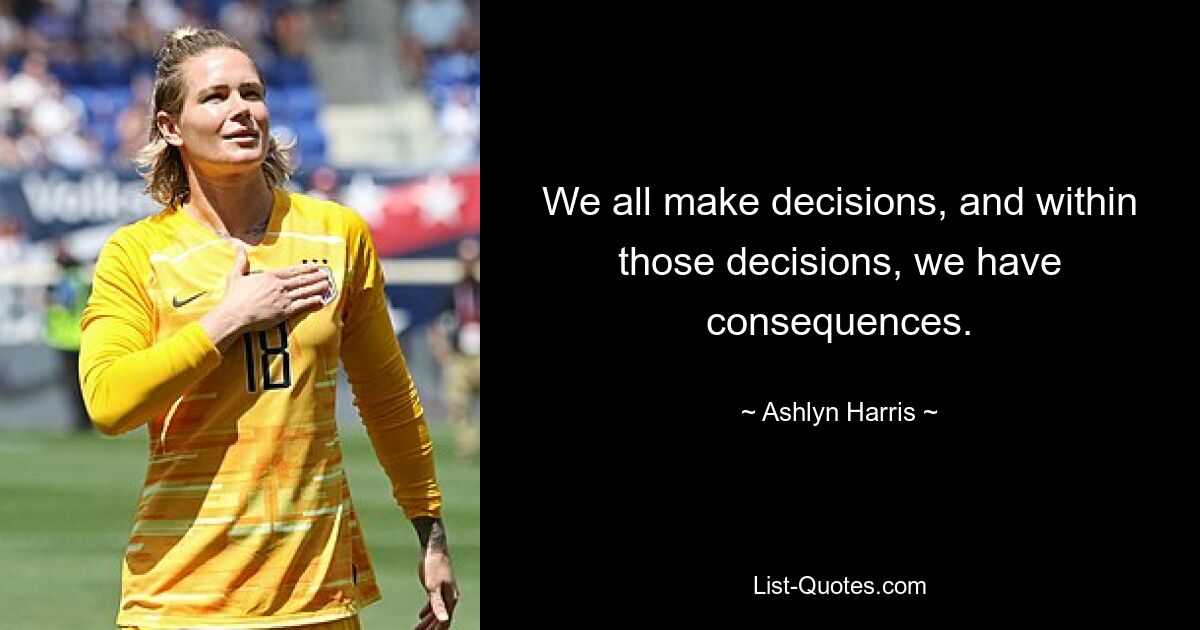 We all make decisions, and within those decisions, we have consequences. — © Ashlyn Harris