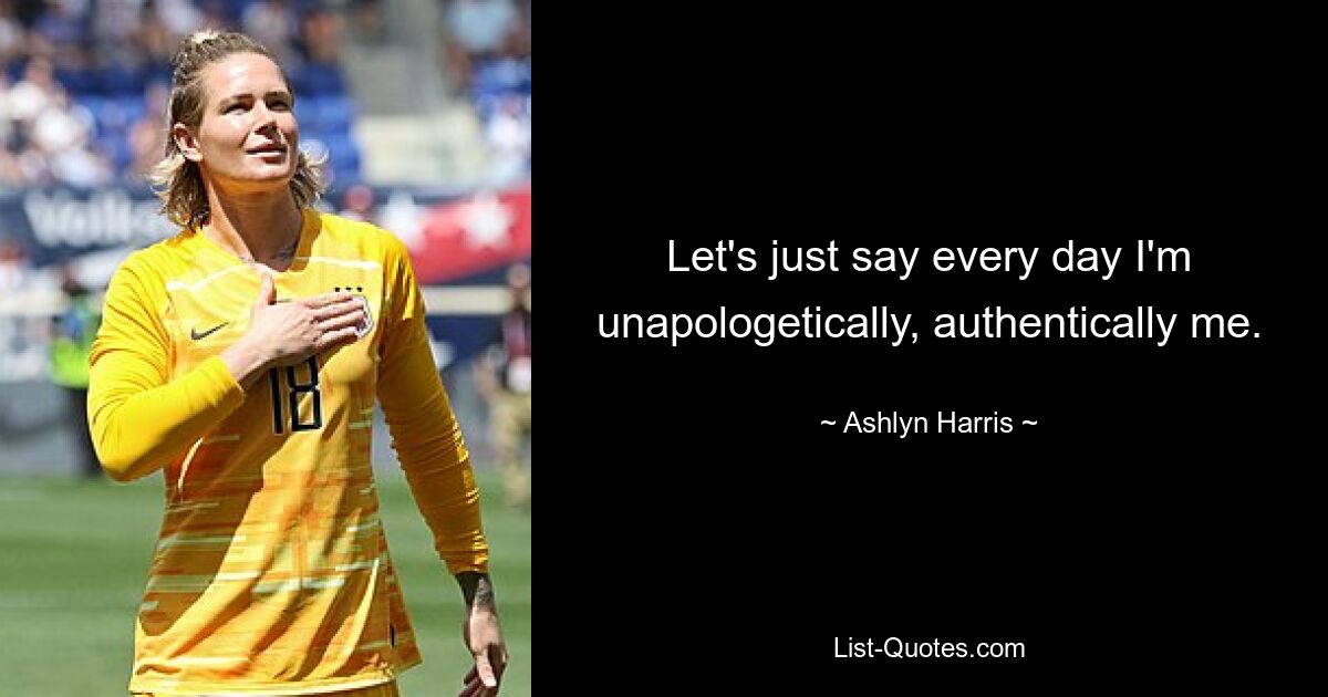 Let's just say every day I'm unapologetically, authentically me. — © Ashlyn Harris