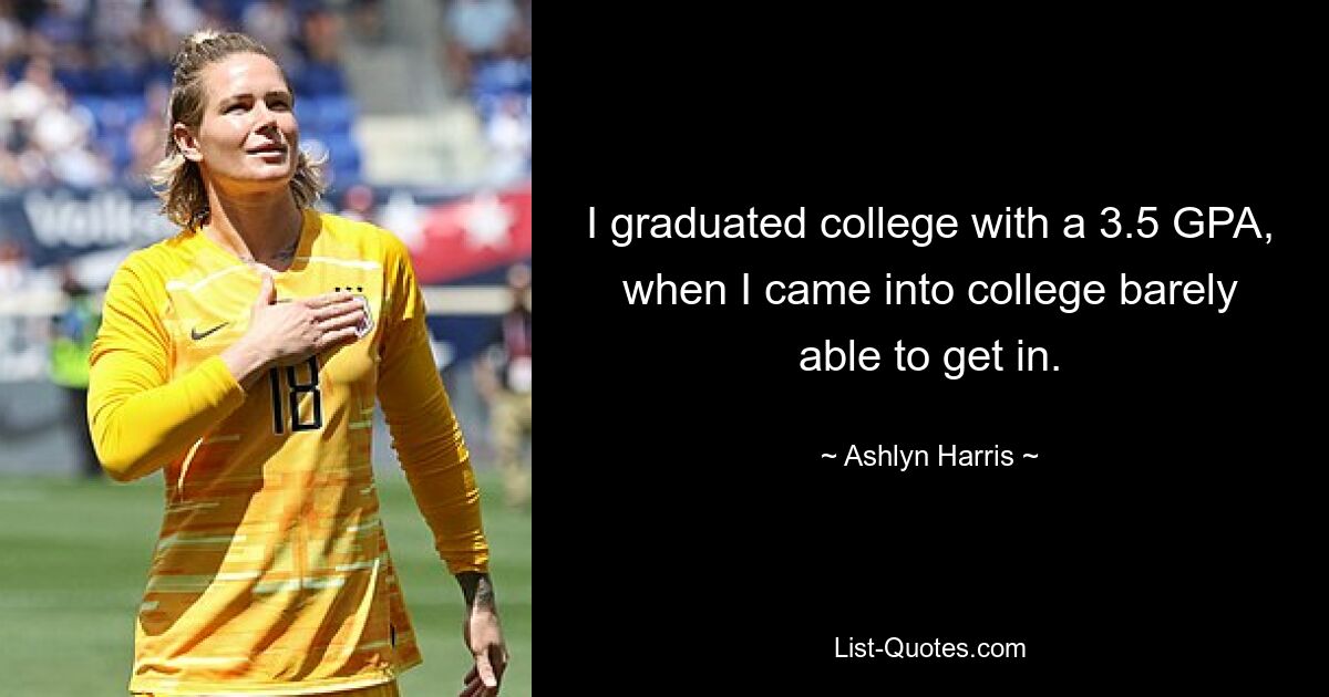 I graduated college with a 3.5 GPA, when I came into college barely able to get in. — © Ashlyn Harris