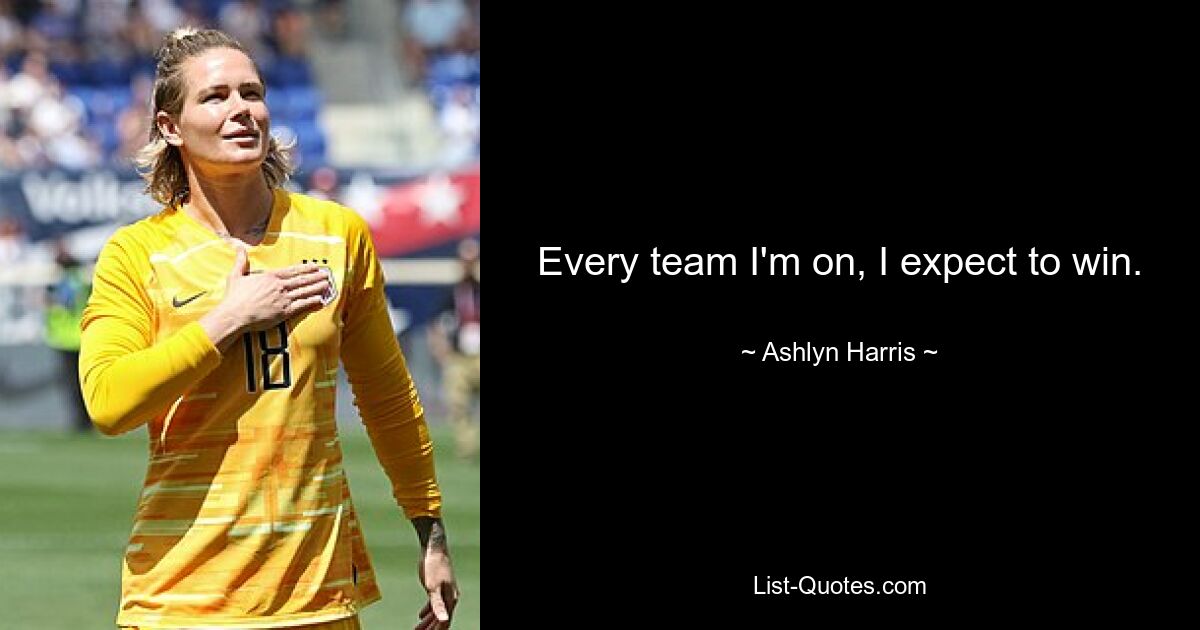 Every team I'm on, I expect to win. — © Ashlyn Harris