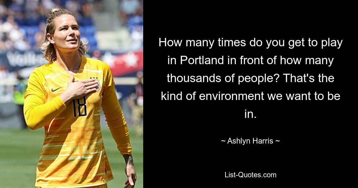 How many times do you get to play in Portland in front of how many thousands of people? That's the kind of environment we want to be in. — © Ashlyn Harris