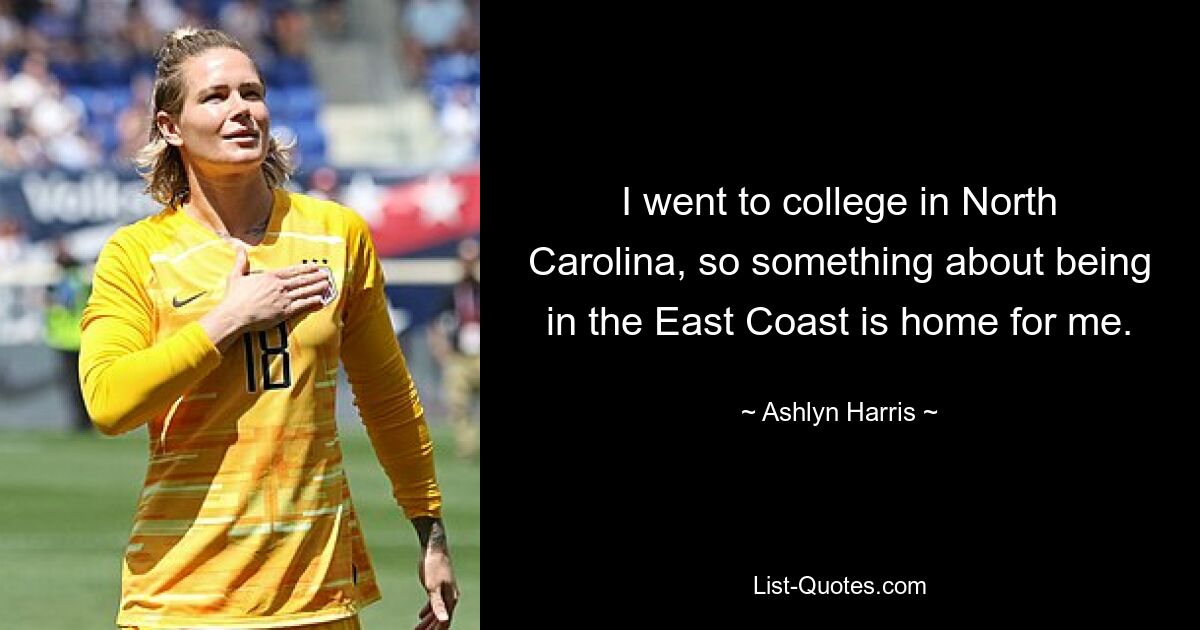 I went to college in North Carolina, so something about being in the East Coast is home for me. — © Ashlyn Harris