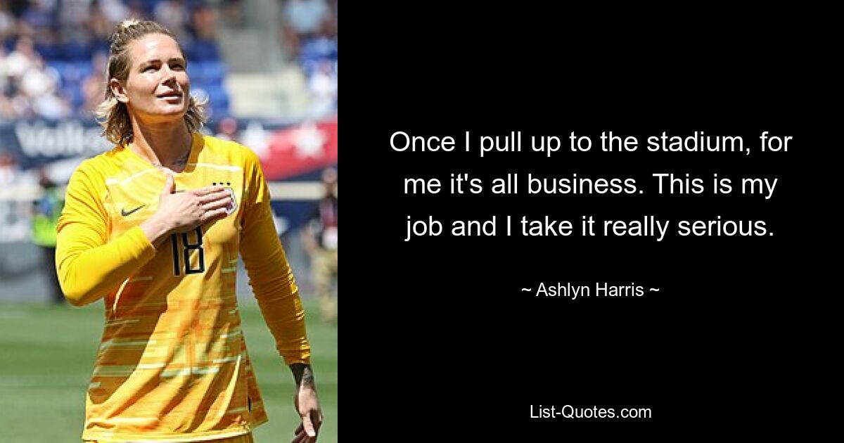 Once I pull up to the stadium, for me it's all business. This is my job and I take it really serious. — © Ashlyn Harris