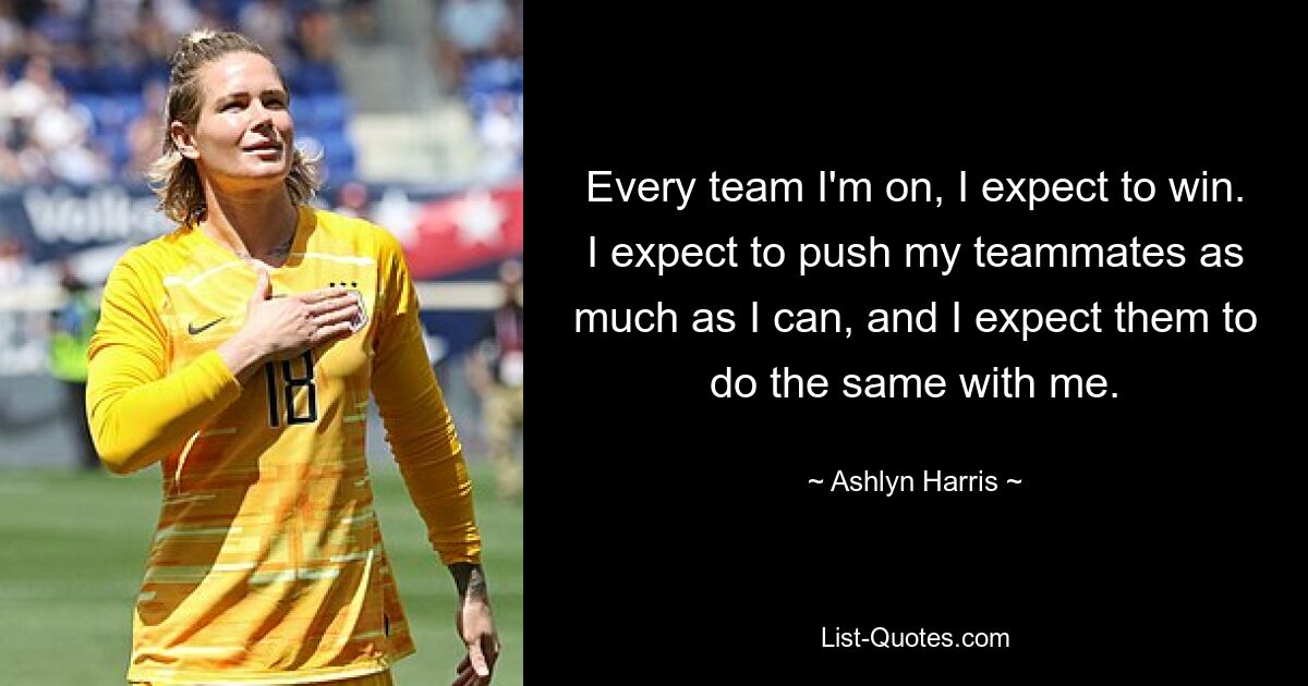 Every team I'm on, I expect to win. I expect to push my teammates as much as I can, and I expect them to do the same with me. — © Ashlyn Harris