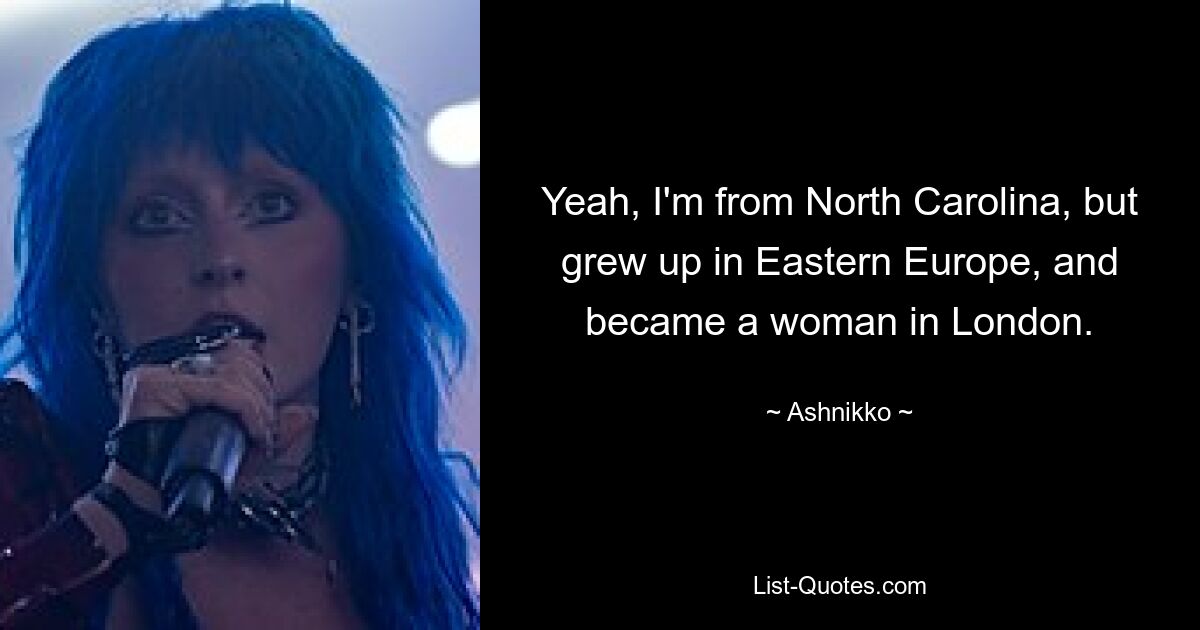 Yeah, I'm from North Carolina, but grew up in Eastern Europe, and became a woman in London. — © Ashnikko