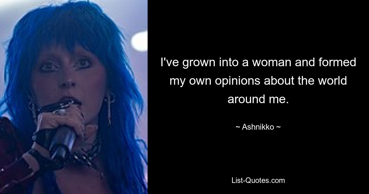 I've grown into a woman and formed my own opinions about the world around me. — © Ashnikko