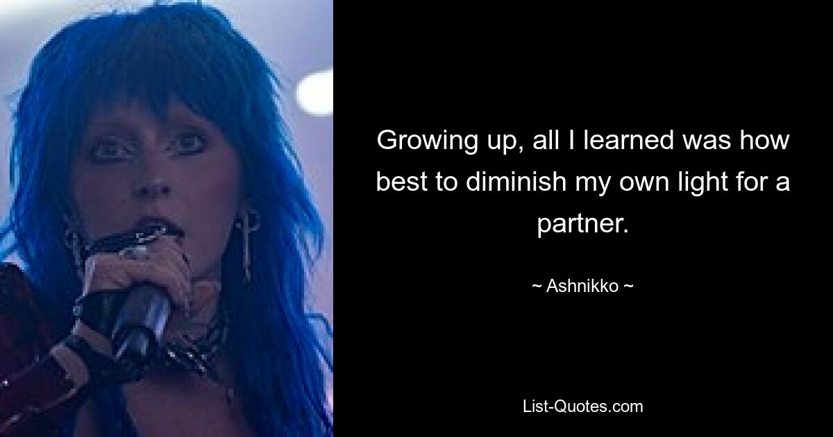 Growing up, all I learned was how best to diminish my own light for a partner. — © Ashnikko