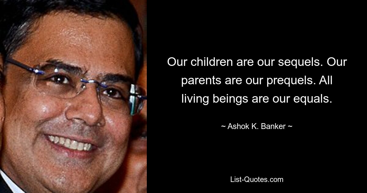 Our children are our sequels. Our parents are our prequels. All living beings are our equals. — © Ashok K. Banker