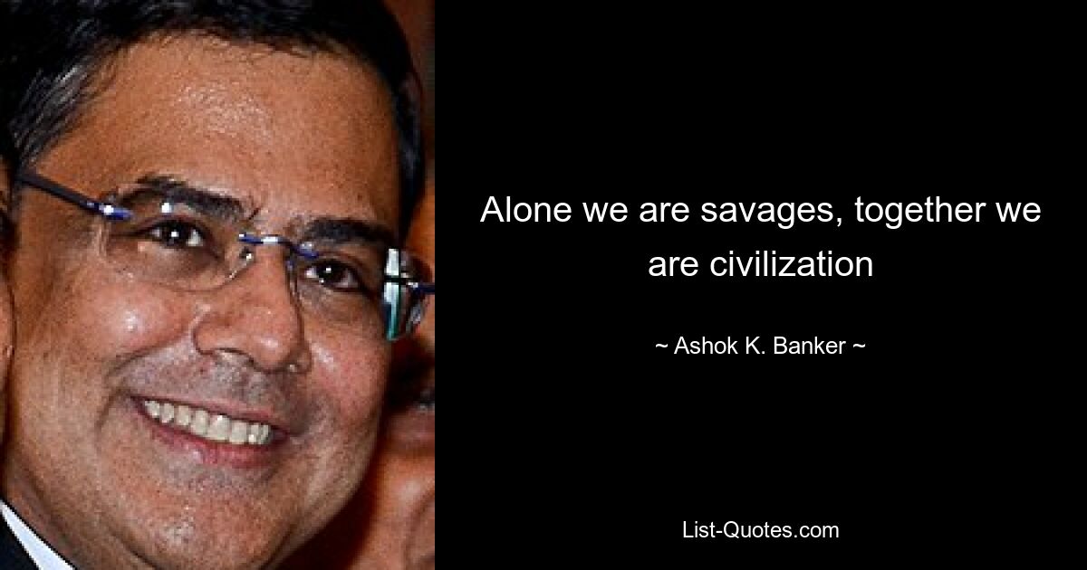 Alone we are savages, together we are civilization — © Ashok K. Banker