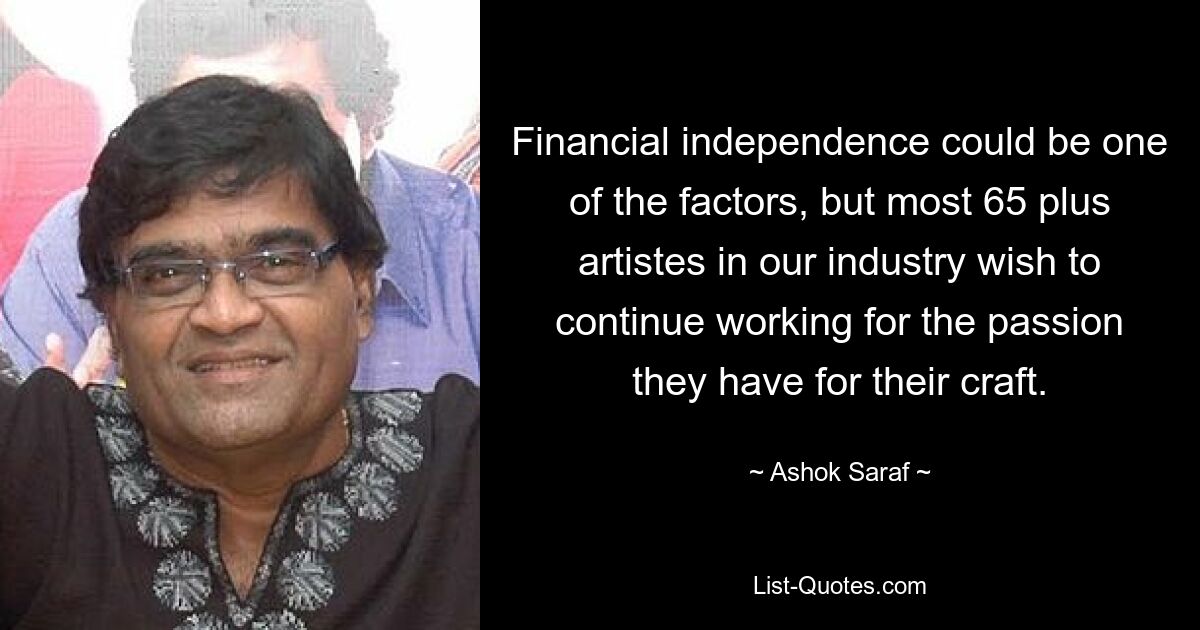 Financial independence could be one of the factors, but most 65 plus artistes in our industry wish to continue working for the passion they have for their craft. — © Ashok Saraf