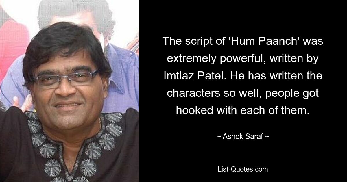 The script of 'Hum Paanch' was extremely powerful, written by Imtiaz Patel. He has written the characters so well, people got hooked with each of them. — © Ashok Saraf