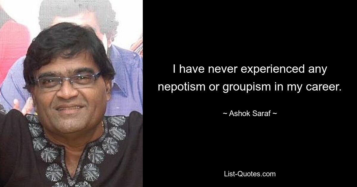 I have never experienced any nepotism or groupism in my career. — © Ashok Saraf