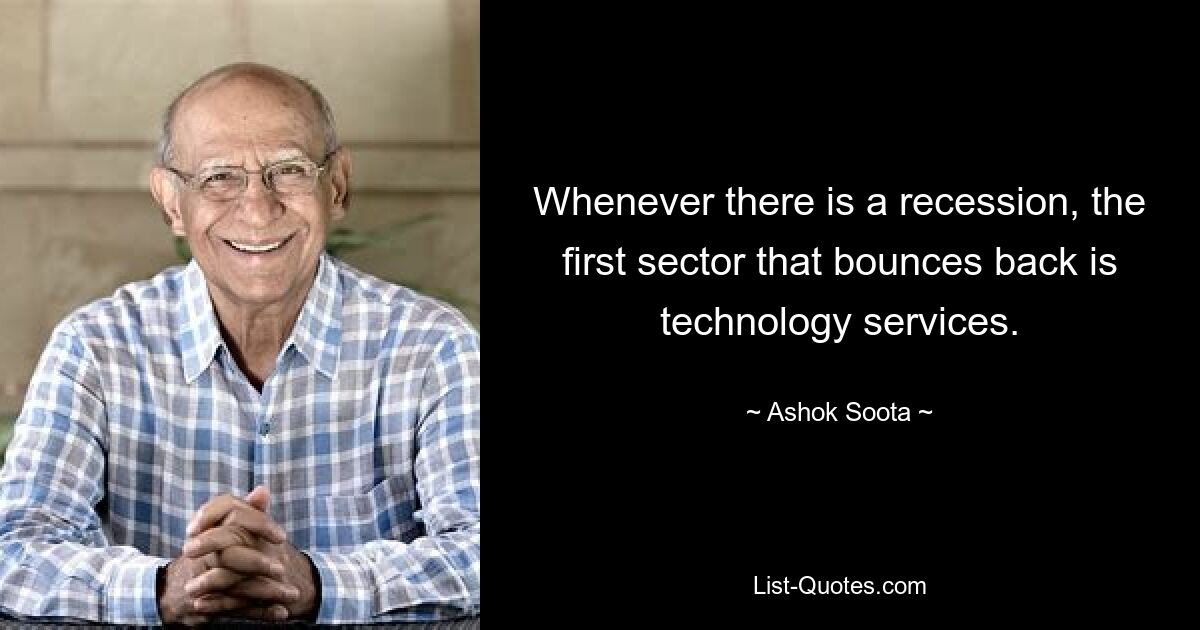 Whenever there is a recession, the first sector that bounces back is technology services. — © Ashok Soota