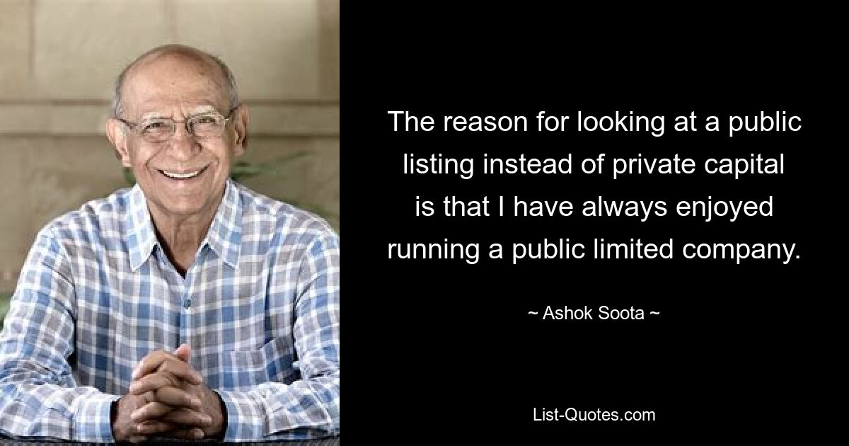 The reason for looking at a public listing instead of private capital is that I have always enjoyed running a public limited company. — © Ashok Soota