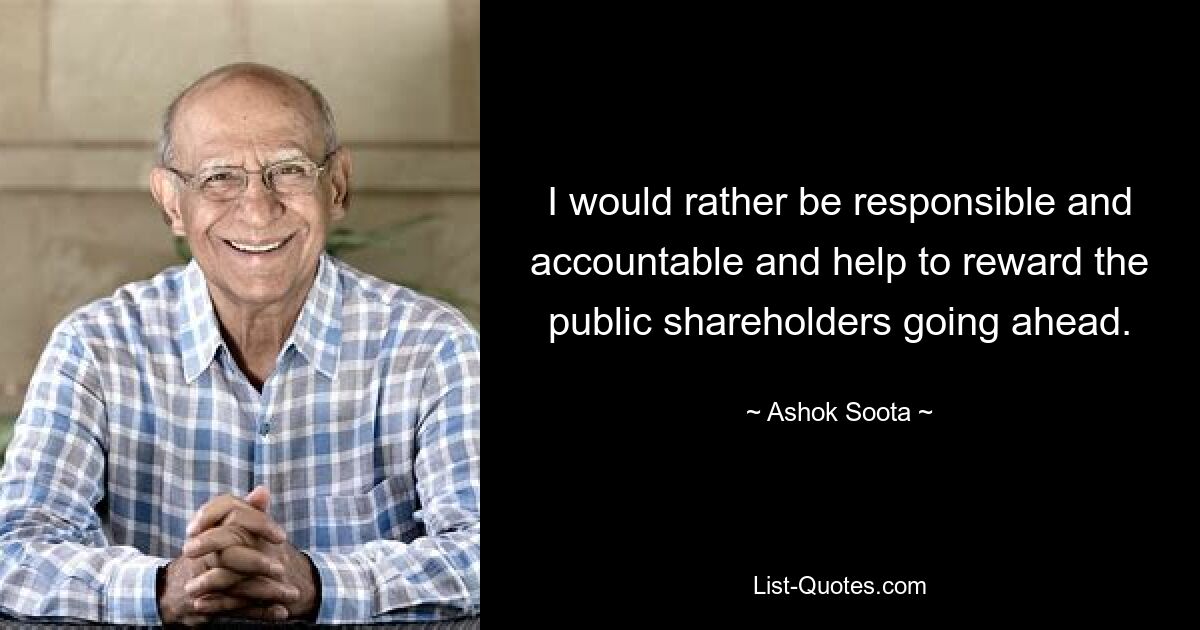 I would rather be responsible and accountable and help to reward the public shareholders going ahead. — © Ashok Soota