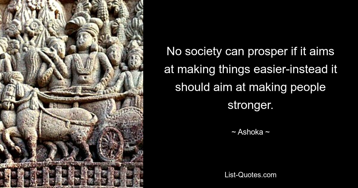 No society can prosper if it aims at making things easier-instead it should aim at making people stronger. — © Ashoka