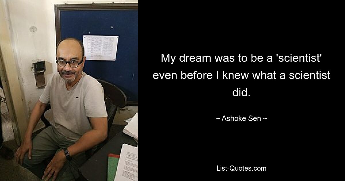 My dream was to be a 'scientist' even before I knew what a scientist did. — © Ashoke Sen