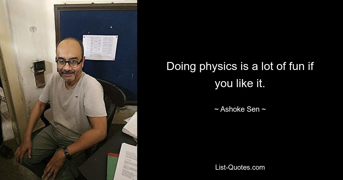 Doing physics is a lot of fun if you like it. — © Ashoke Sen