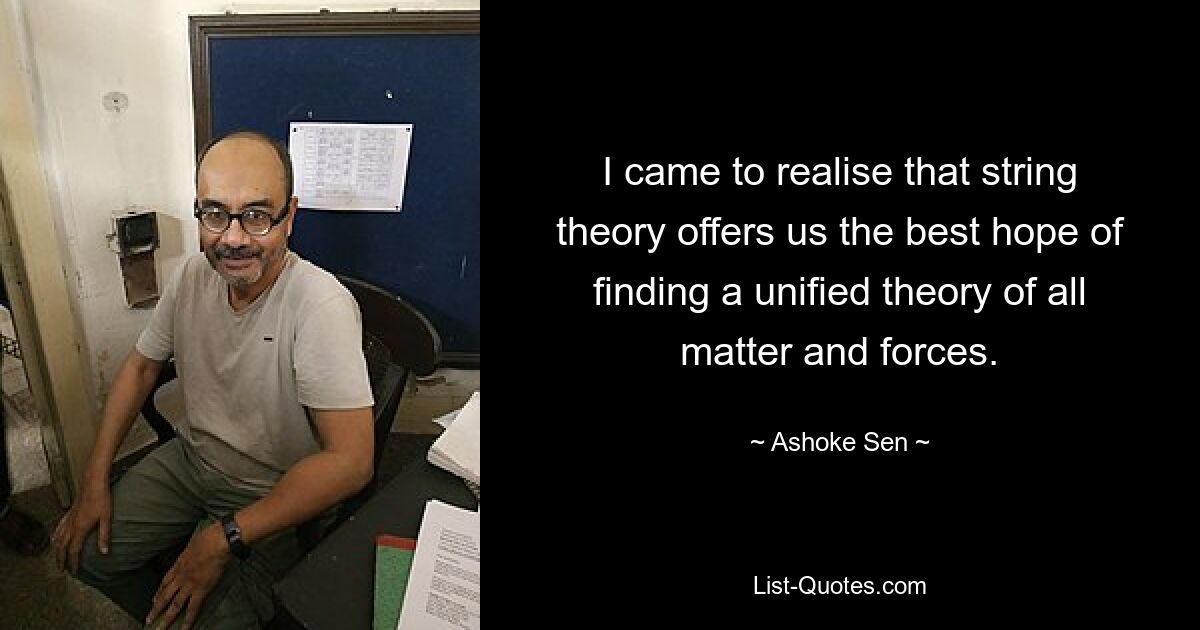 I came to realise that string theory offers us the best hope of finding a unified theory of all matter and forces. — © Ashoke Sen