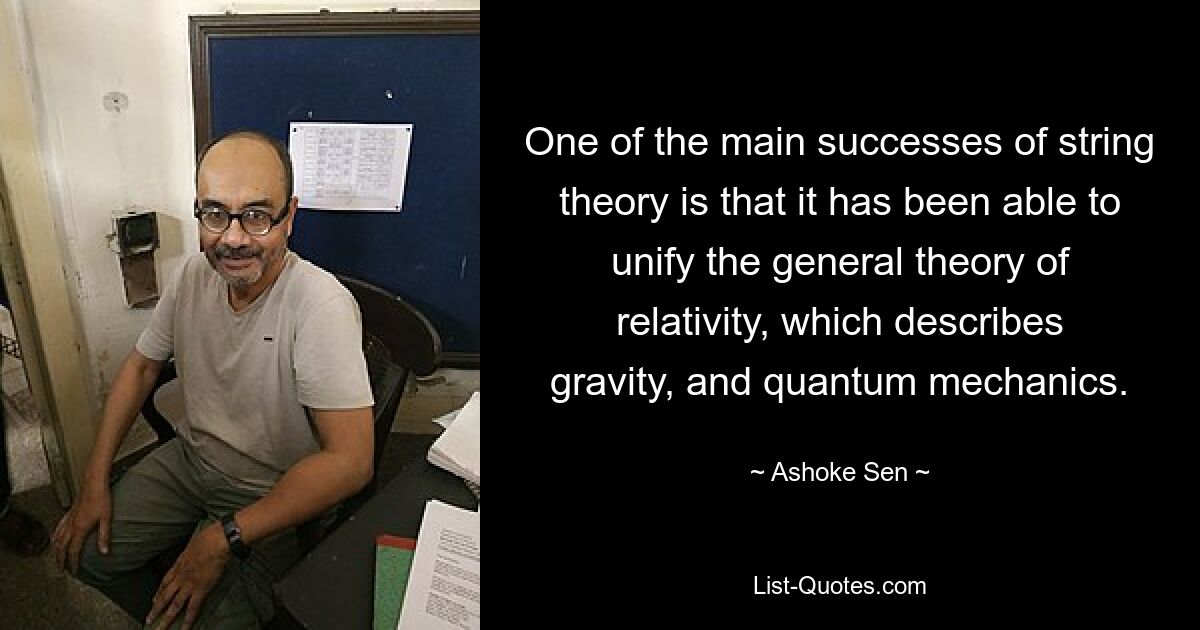 One of the main successes of string theory is that it has been able to unify the general theory of relativity, which describes gravity, and quantum mechanics. — © Ashoke Sen