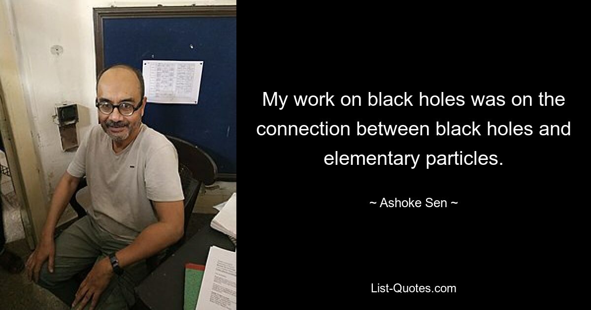 My work on black holes was on the connection between black holes and elementary particles. — © Ashoke Sen